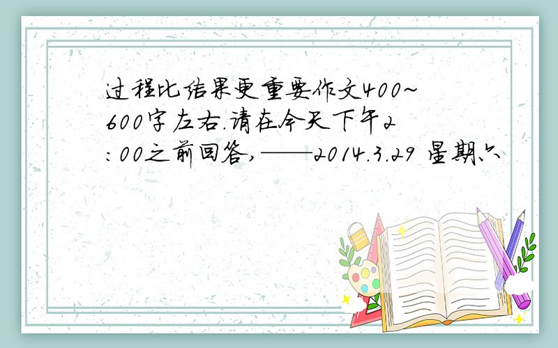 过程比结果更重要作文400~600字左右.请在今天下午2：00之前回答,——2014.3.29 星期六