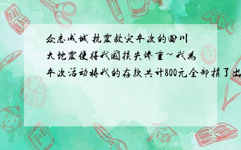 众志成城 抗震救灾本次的四川大地震使得我国损失惨重~我为本次活动将我的存款共计800元全部捐了出去.并向大家求中央台5月16日晚上“抗震救灾众志成城”节目中播放的歌曲一个,