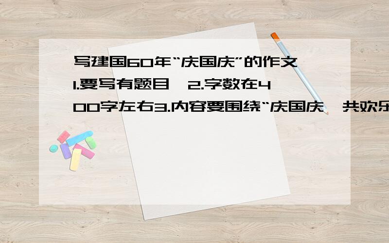 写建国60年“庆国庆”的作文1.要写有题目,2.字数在400字左右3.内容要围绕“庆国庆,共欢乐,祖国生日快乐”来写4.内容最好有写国庆阅兵的题材