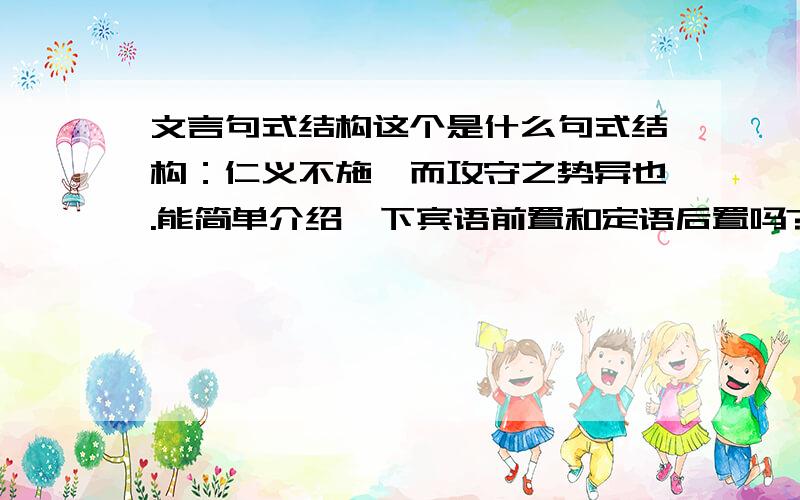 文言句式结构这个是什么句式结构：仁义不施,而攻守之势异也.能简单介绍一下宾语前置和定语后置吗?之在这两者中的作用.