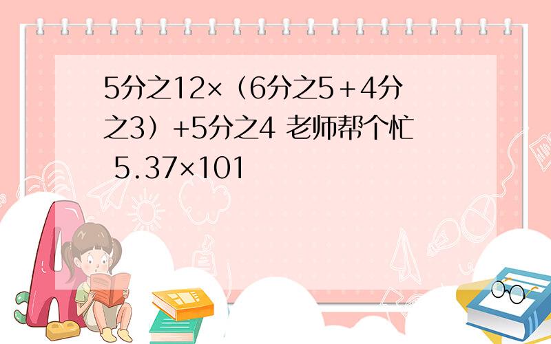 5分之12×（6分之5＋4分之3）+5分之4 老师帮个忙 5.37×101