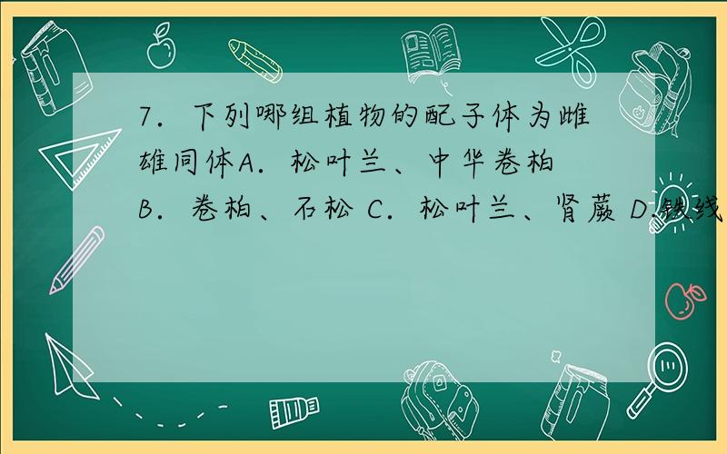 7．下列哪组植物的配子体为雌雄同体A．松叶兰、中华卷柏 B．卷柏、石松 C．松叶兰、肾蕨 D.铁线蕨、石松