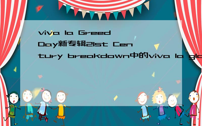 viva la Greed Day新专辑21st Century breakdown中的viva la gloria这首歌的字面意思是啥?