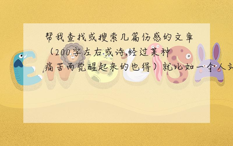 帮我查找或搜索几篇伤感的文章（200字左右或诗,经过某种痛苦而觉醒起来的也得）就比如一个人站在斑马线上,看着天空上的云,下雨的时候把手伸出去抚摸的...就像这种感觉