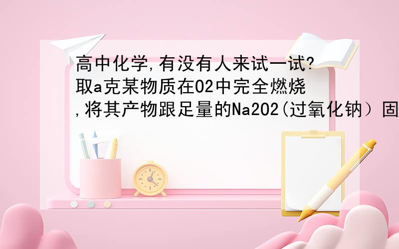 高中化学,有没有人来试一试?取a克某物质在O2中完全燃烧,将其产物跟足量的Na2O2(过氧化钠）固体完全反应,反应后固体的质量也恰好增加了a克.下列物质中不能满足上述结果的是（）帮忙解释