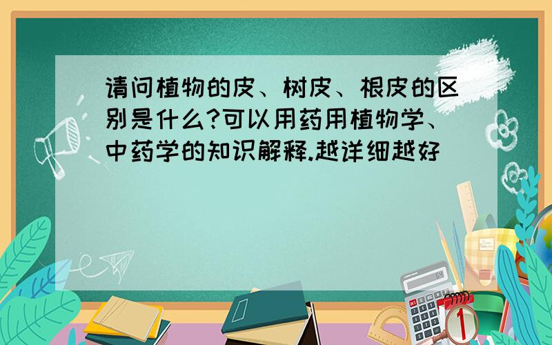 请问植物的皮、树皮、根皮的区别是什么?可以用药用植物学、中药学的知识解释.越详细越好