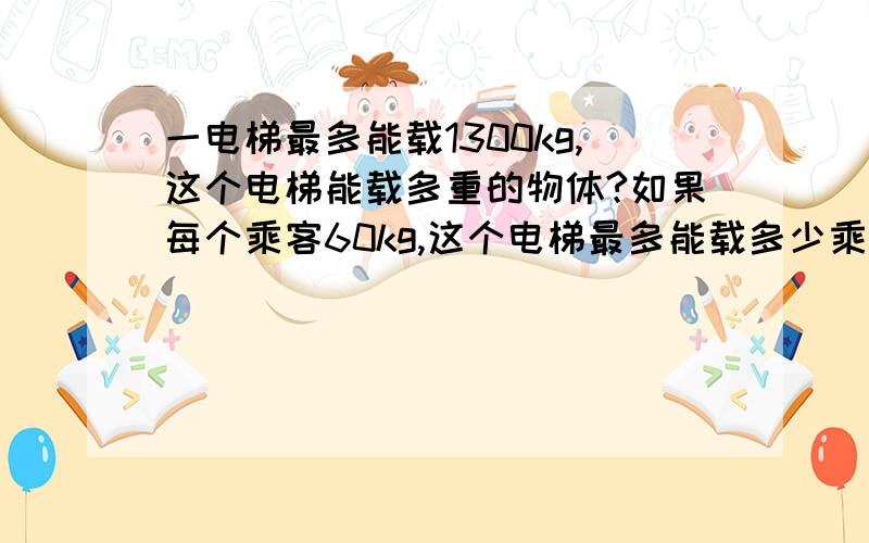 一电梯最多能载1300kg,这个电梯能载多重的物体?如果每个乘客60kg,这个电梯最多能载多少乘客 g取10N/kg