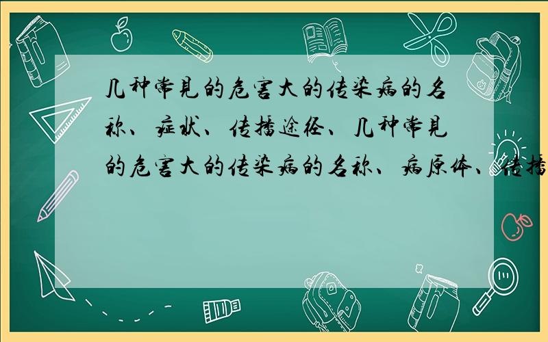 几种常见的危害大的传染病的名称、症状、传播途径、几种常见的危害大的传染病的名称、病原体、传播方式 以及 危害