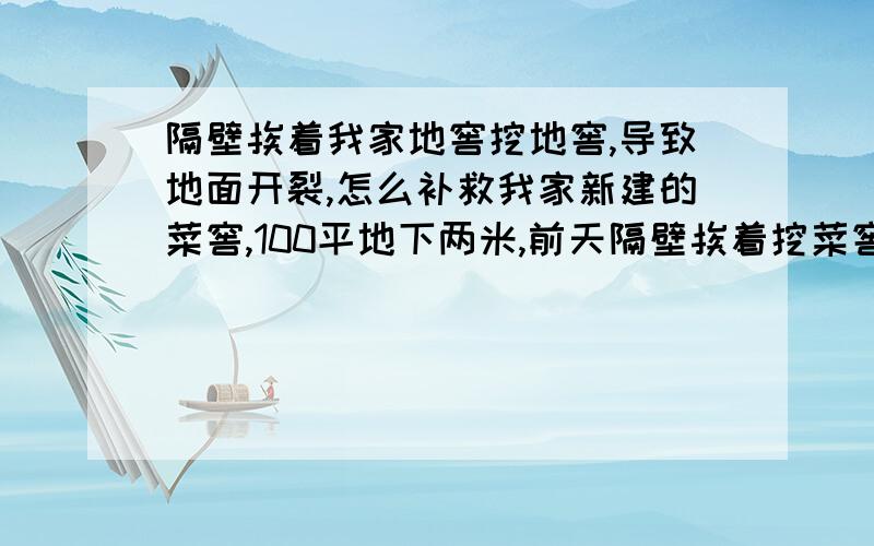 隔壁挨着我家地窖挖地窖,导致地面开裂,怎么补救我家新建的菜窖,100平地下两米,前天隔壁挨着挖菜窖,深两米10乘8,一米多挖到了流沙层,水位一米多左右.因为已经开工就没有停止,今天我家菜