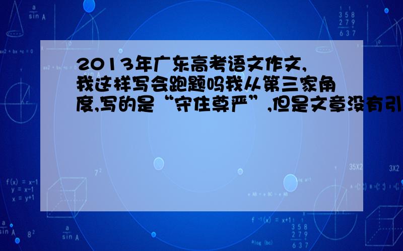 2013年广东高考语文作文,我这样写会跑题吗我从第三家角度,写的是“守住尊严”,但是文章没有引用材料,没有写捐助,只是围绕尊严来写“守住尊严”是属于切合题意（45以上） 还是基本符合