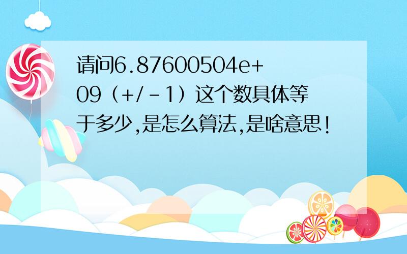 请问6.87600504e+09（+/-1）这个数具体等于多少,是怎么算法,是啥意思!