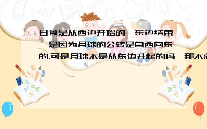 日食是从西边开始的,东边结束,是因为月球的公转是自西向东的.可是月球不是从东边升起的吗,那不就是自东向西了?