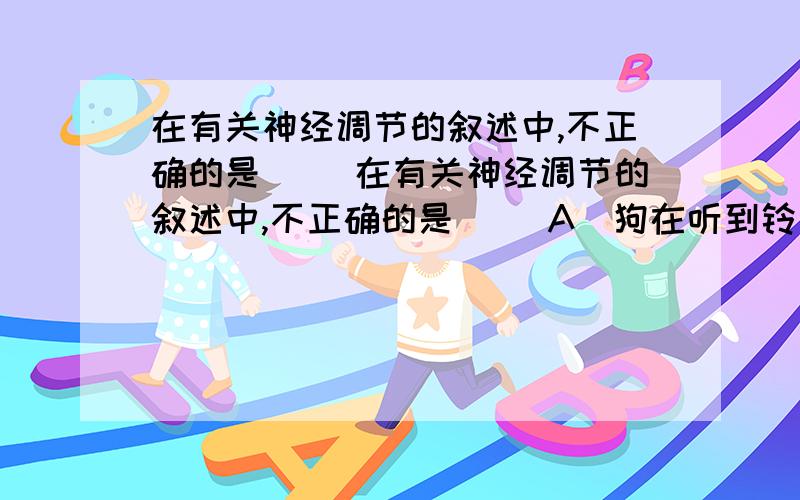 在有关神经调节的叙述中,不正确的是( )在有关神经调节的叙述中,不正确的是( )A．狗在听到铃声后分泌唾液这一反射活动中,唾液腺和支配它活动的神经末梢一起构成效应器B．在人体反射活