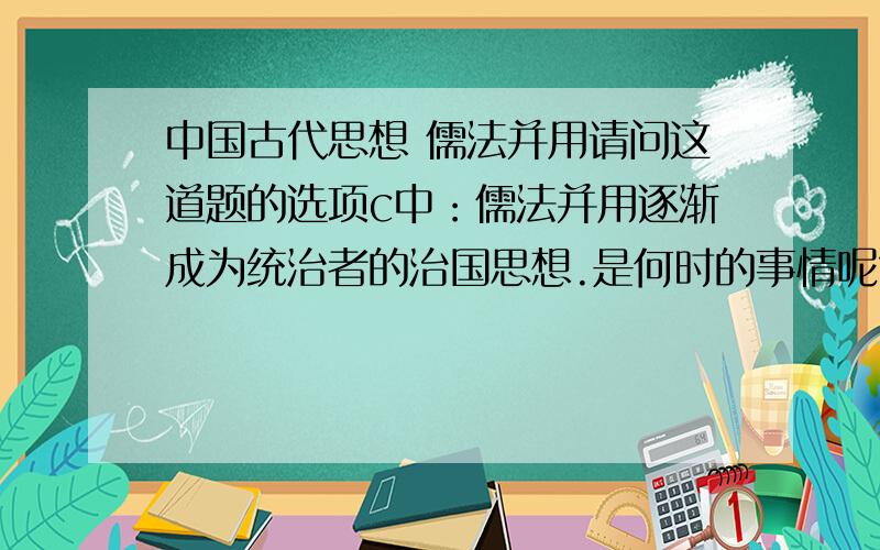 中国古代思想 儒法并用请问这道题的选项c中：儒法并用逐渐成为统治者的治国思想.是何时的事情呢?