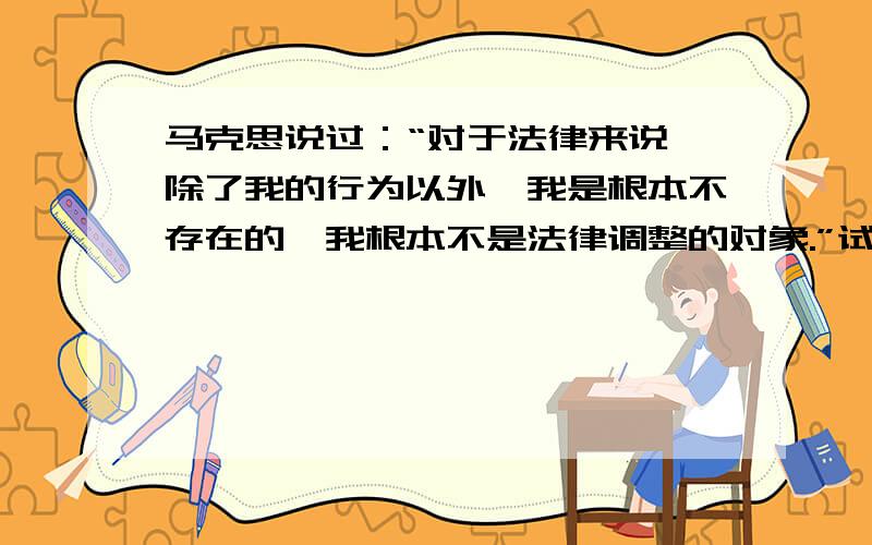 马克思说过：“对于法律来说,除了我的行为以外,我是根本不存在的,我根本不是法律调整的对象.”试分析