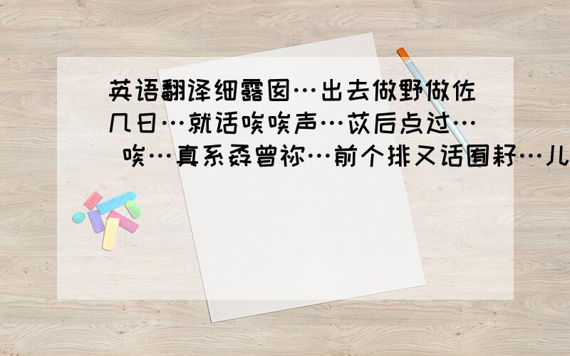 英语翻译细露囡…出去做野做佐几日…就话唉唉声…苡后点过… 唉…真系孬曾祢…前个排又话囿耔…儿家又甘讲…祢同娥讲d话真假…孬假…