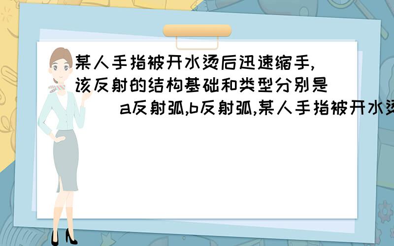 某人手指被开水烫后迅速缩手,该反射的结构基础和类型分别是（） a反射弧,b反射弧,某人手指被开水烫后迅速缩手,该反射的结构基础和类型分别是（）a反射弧,b反射弧,c脑,d脊髓,