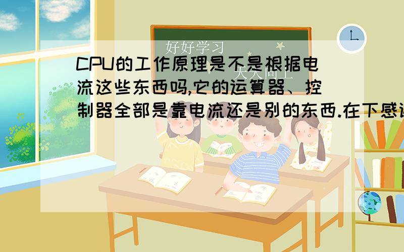 CPU的工作原理是不是根据电流这些东西吗,它的运算器、控制器全部是靠电流还是别的东西.在下感谢不尽.最好能推荐一本什么好点的书.