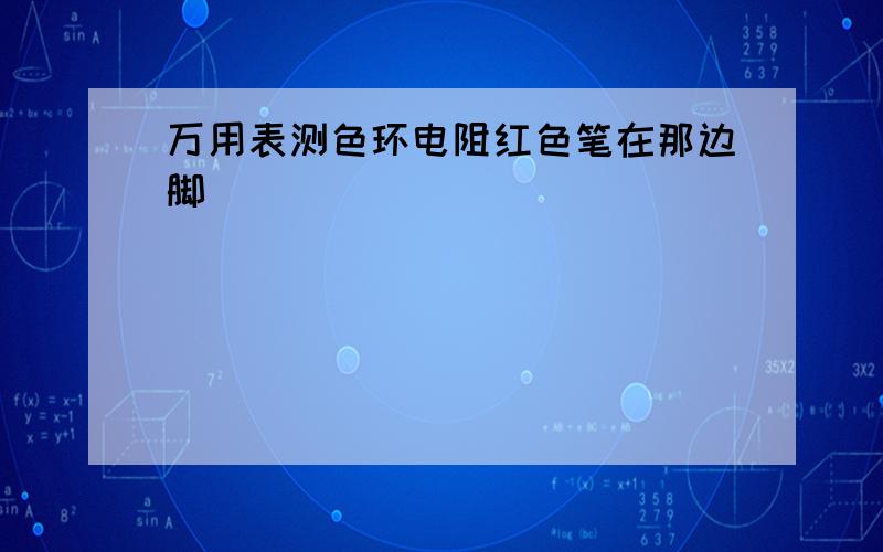 万用表测色环电阻红色笔在那边脚