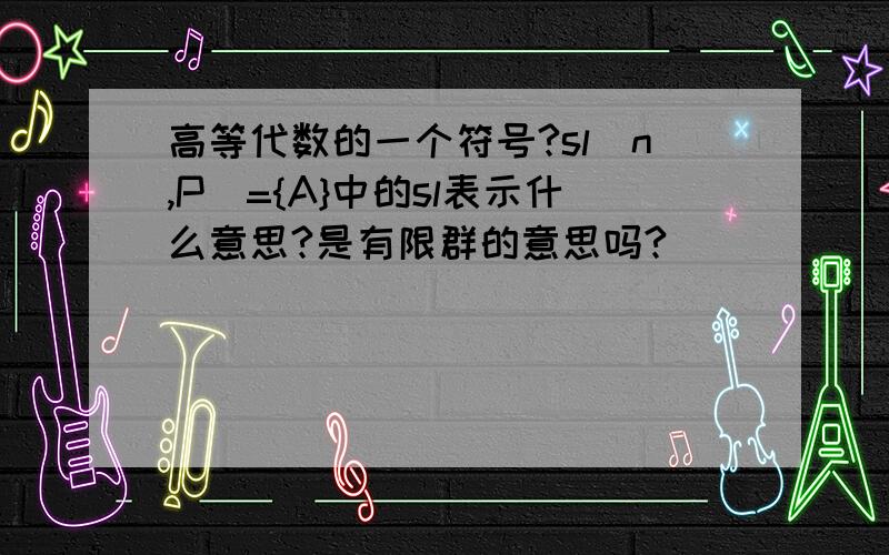 高等代数的一个符号?sl(n,P)={A}中的sl表示什么意思?是有限群的意思吗?