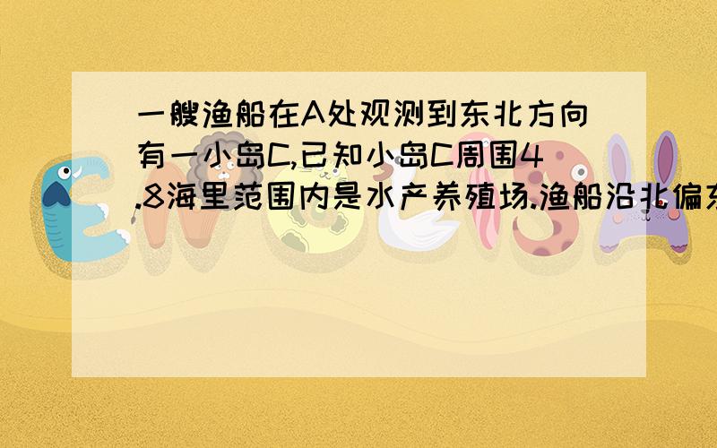 一艘渔船在A处观测到东北方向有一小岛C,已知小岛C周围4.8海里范围内是水产养殖场.渔船沿北偏东30°方向航行10海里到达B处,在B处测得小岛C在北偏东60°方向,这是渔船改变航线向正东即BD方向