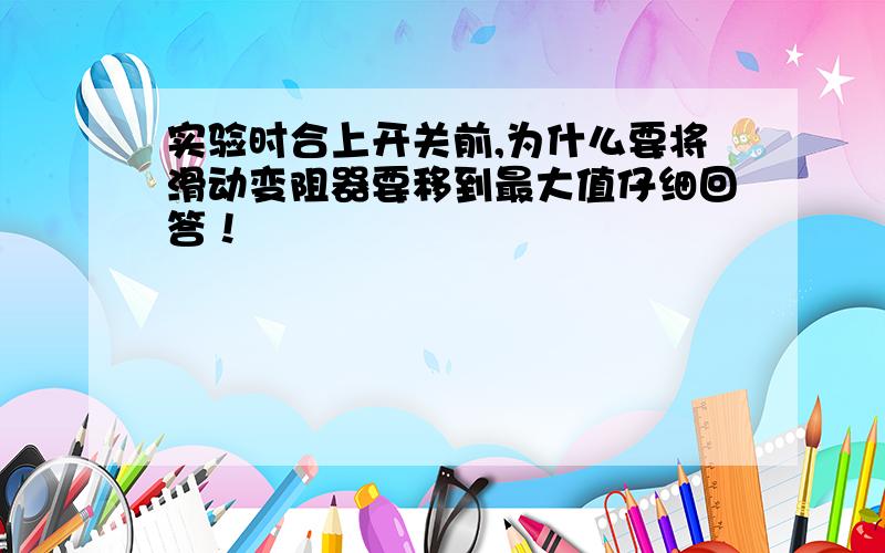 实验时合上开关前,为什么要将滑动变阻器要移到最大值仔细回答！