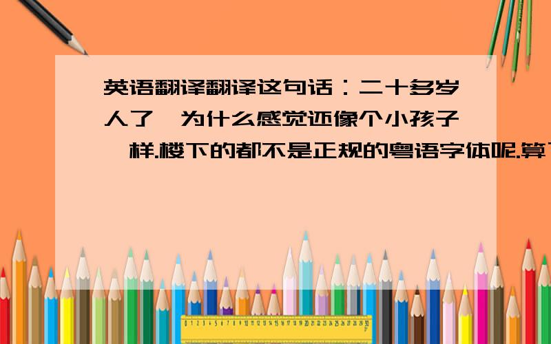 英语翻译翻译这句话：二十多岁人了,为什么感觉还像个小孩子一样.楼下的都不是正规的粤语字体呢.算了 还是我自己找吧.答案是“都廿几嵗嘅人,点该我仲系发觉自己似嗰细佬仔咁呢.”