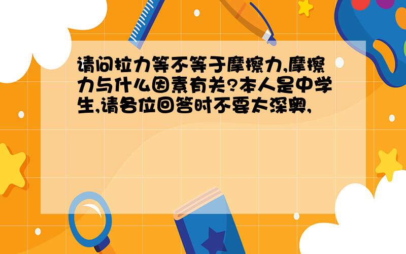 请问拉力等不等于摩擦力,摩擦力与什么因素有关?本人是中学生,请各位回答时不要太深奥,