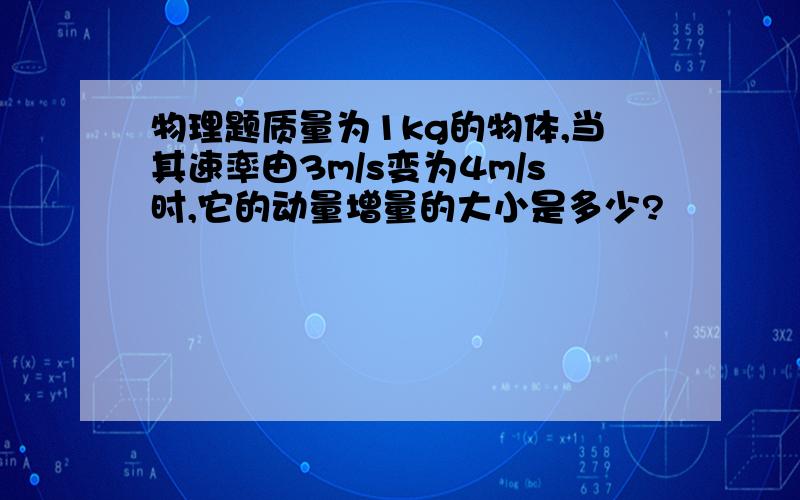 物理题质量为1kg的物体,当其速率由3m/s变为4m/s时,它的动量增量的大小是多少?