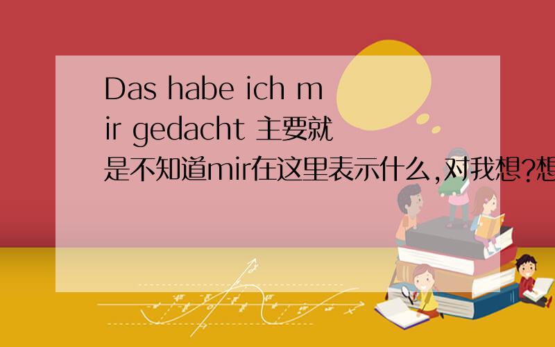 Das habe ich mir gedacht 主要就是不知道mir在这里表示什么,对我想?想我自己?额,但为什么不是“Das habe ich gedacht”呢,mir这个词我认识啊,但在这里是表示什么呢?