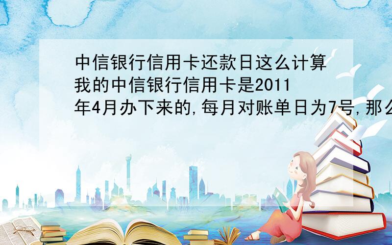 中信银行信用卡还款日这么计算我的中信银行信用卡是2011年4月办下来的,每月对账单日为7号,那么怎么计算还款日,