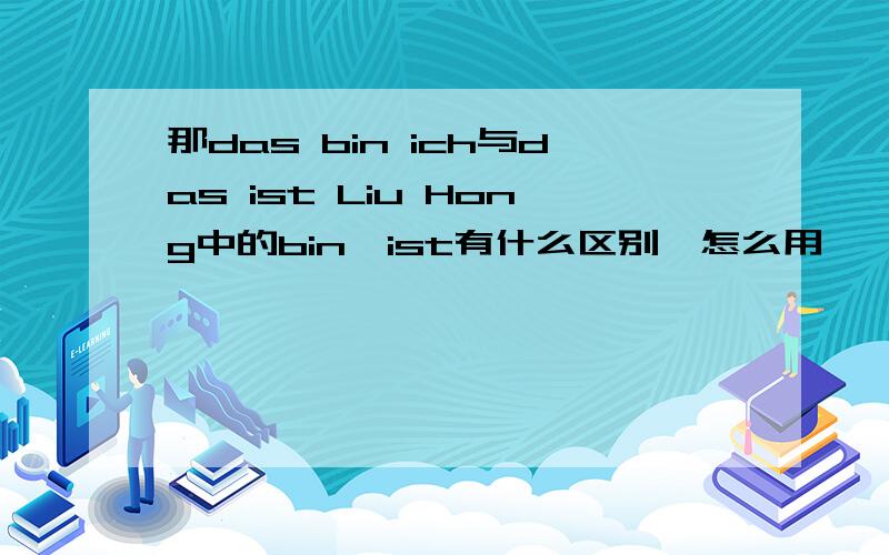 那das bin ich与das ist Liu Hong中的bin,ist有什么区别,怎么用