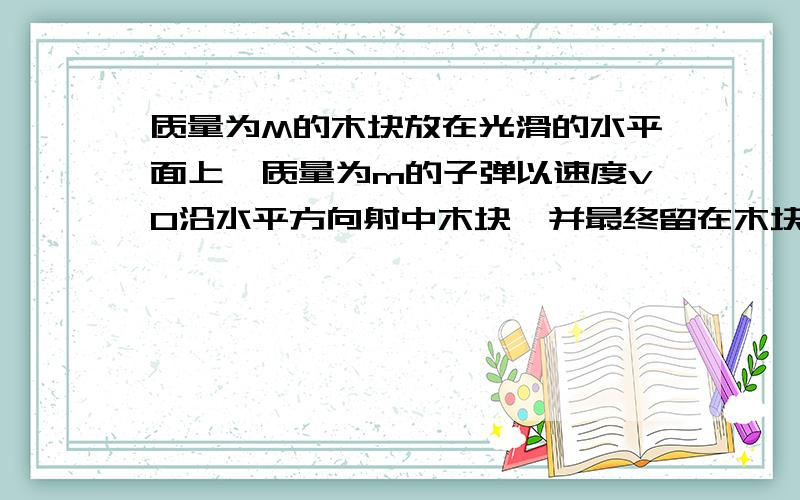 质量为M的木块放在光滑的水平面上,质量为m的子弹以速度v0沿水平方向射中木块,并最终留在木块中与木块一起以速度v运动.已知当子弹相对木块静止时,木块前进距离L,子弹进入木块的深度为s,