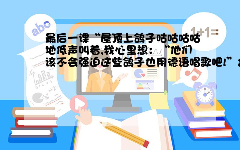 最后一课“屋顶上鸽子咕咕咕咕地低声叫着,我心里想：“他们该不会强迫这些鸽子也用德语唱歌吧!”含义