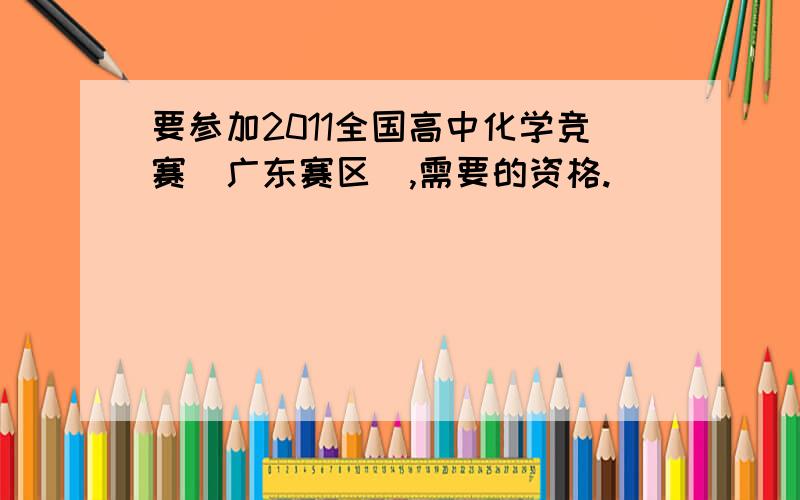 要参加2011全国高中化学竞赛（广东赛区）,需要的资格.