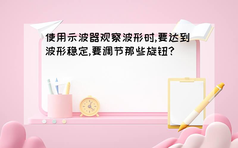 使用示波器观察波形时,要达到波形稳定,要调节那些旋钮?