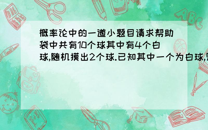 概率论中的一道小题目请求帮助袋中共有10个球其中有4个白球,随机摸出2个球.已知其中一个为白球,则第二个球也为白球的概率为多少?2