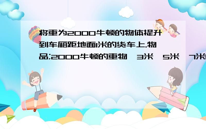 将重为2000牛顿的物体提升到车厢距地面1米的货车上.物品;2000牛顿的重物,3米,5米,7米的木板.设计一种最省力的方案将重物运到货车上.我的方案: