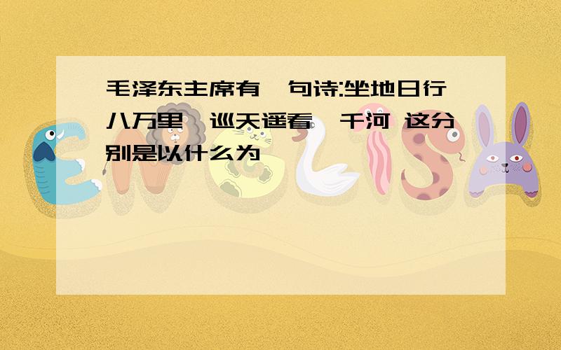 毛泽东主席有一句诗:坐地日行八万里,巡天遥看一千河 这分别是以什么为