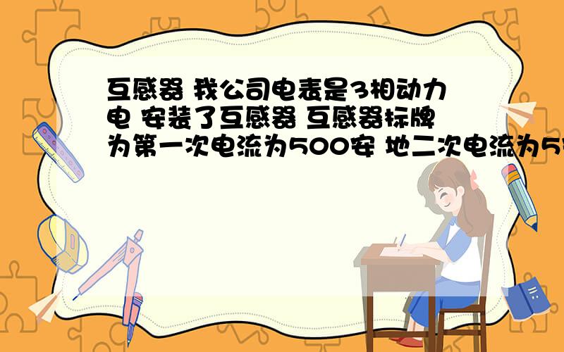 互感器 我公司电表是3相动力电 安装了互感器 互感器标牌为第一次电流为500安 地二次电流为5安 请问我的电表是读数乘多少倍才正确.扎数为1