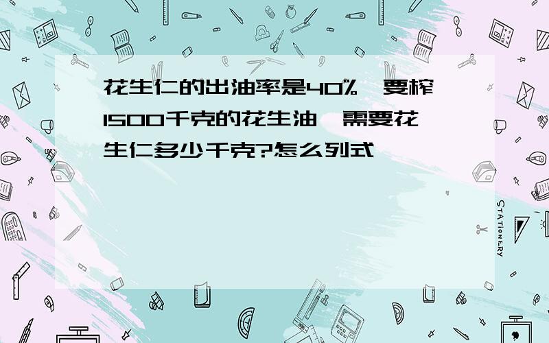 花生仁的出油率是40%,要榨1500千克的花生油,需要花生仁多少千克?怎么列式