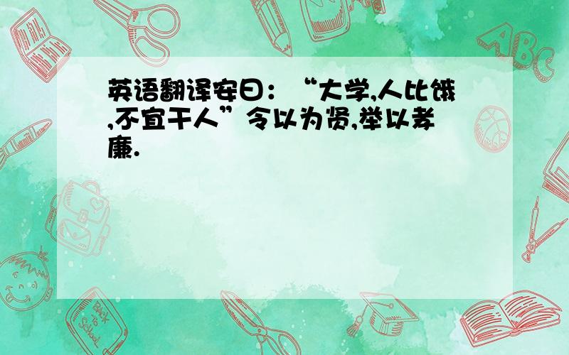 英语翻译安曰：“大学,人比饿,不宜干人”令以为贤,举以孝廉.