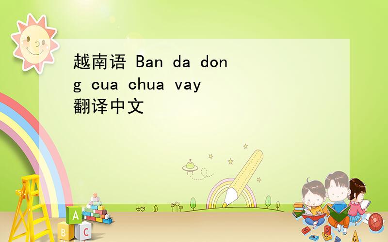 越南语 Ban da dong cua chua vay翻译中文