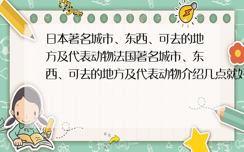 日本著名城市、东西、可去的地方及代表动物法国著名城市、东西、可去的地方及代表动物介绍几点就好了```最好用英语```不用英语也无妨```是日本不是法国阿