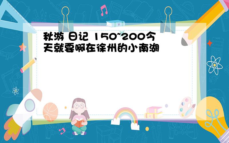 秋游 日记 150~200今天就要啊在徐州的小南湖