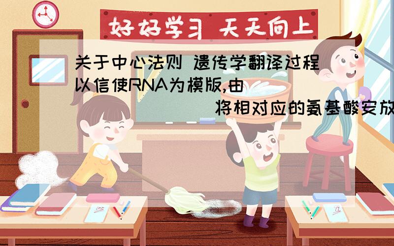 关于中心法则 遗传学翻译过程以信使RNA为模版,由                  将相对应的氨基酸安放在特定的位置上.逆转录在                作用下进行的,                      .