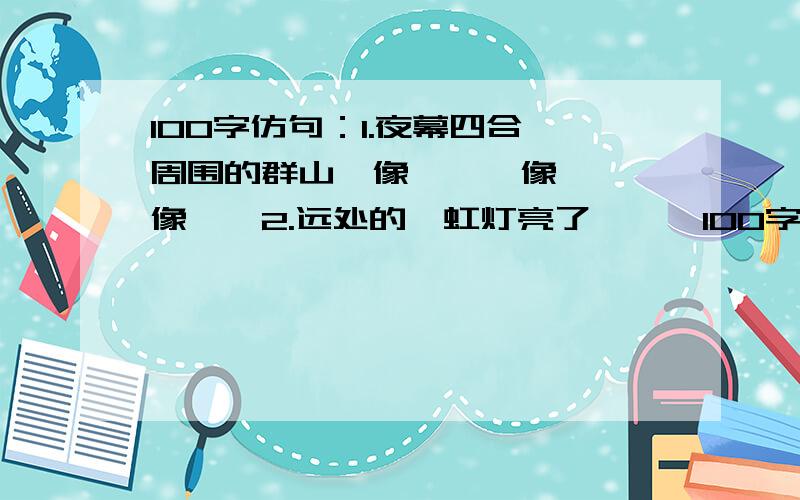 100字仿句：1.夜幕四合,周围的群山,像……,像……,像……2.远处的霓虹灯亮了,……100字！！！！！！~~~~~~~~~~~