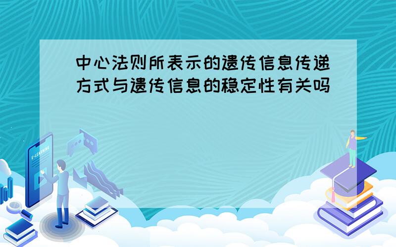 中心法则所表示的遗传信息传递方式与遗传信息的稳定性有关吗