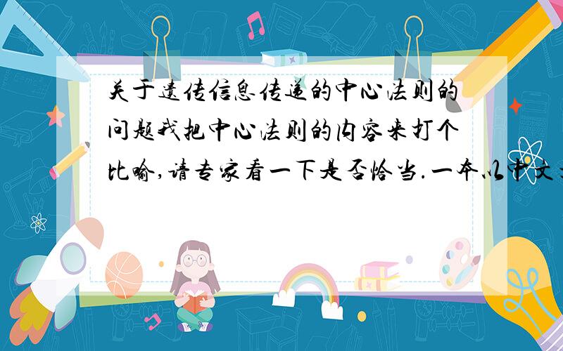 关于遗传信息传递的中心法则的问题我把中心法则的内容来打个比喻,请专家看一下是否恰当.一本以中文文字形式写在a纸的武林秘籍（遗传信息）,然后以这本秘籍的原稿内容为基础用图画的