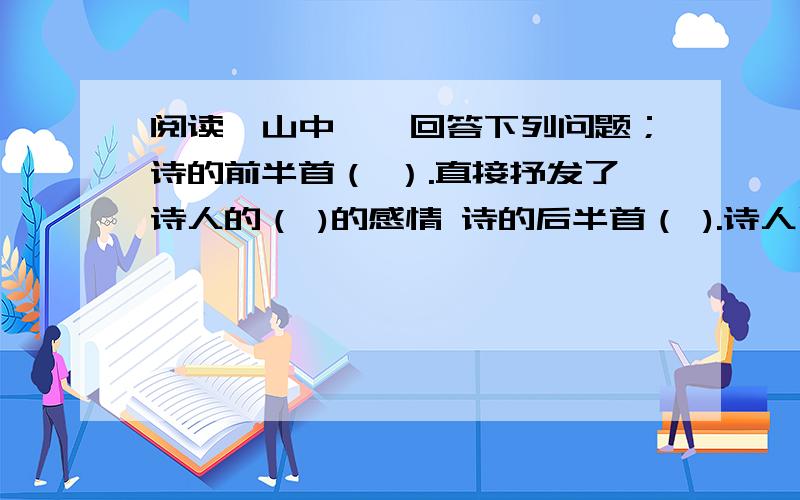 阅读《山中》,回答下列问题；诗的前半首（ ）.直接抒发了诗人的（ )的感情 诗的后半首（ ).诗人写眼前的“高风晚”“黄叶飞”的作用（ ）